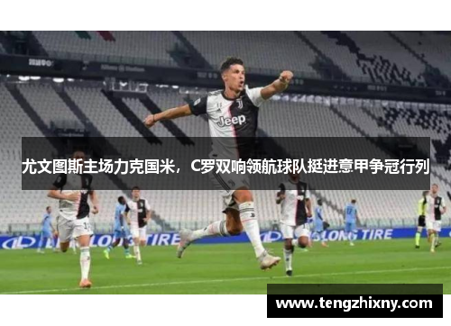 尤文图斯主场力克国米，C罗双响领航球队挺进意甲争冠行列