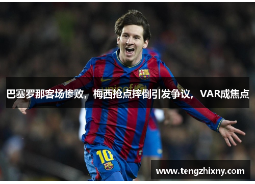 巴塞罗那客场惨败，梅西抢点摔倒引发争议，VAR成焦点