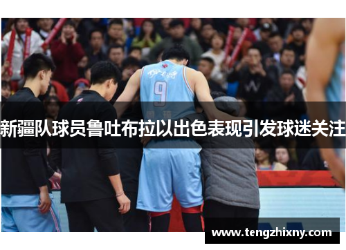新疆队球员鲁吐布拉以出色表现引发球迷关注