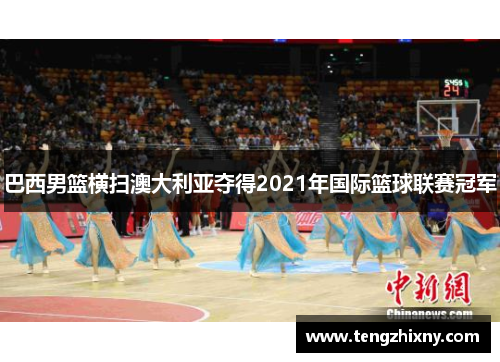 巴西男篮横扫澳大利亚夺得2021年国际篮球联赛冠军