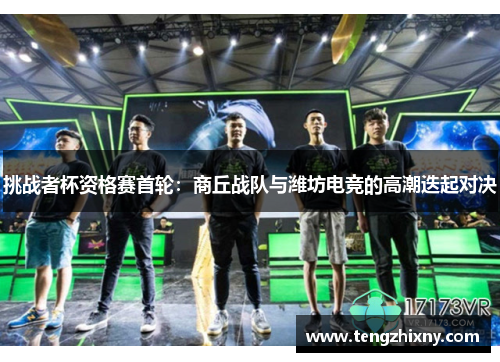 挑战者杯资格赛首轮：商丘战队与潍坊电竞的高潮迭起对决