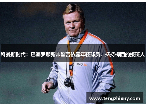 科曼新时代：巴塞罗那新帅誓言依靠年轻球员，扶持梅西的接班人