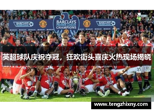 英超球队庆祝夺冠，狂欢街头喜庆火热现场揭晓