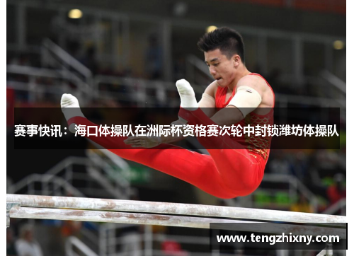 赛事快讯：海口体操队在洲际杯资格赛次轮中封锁潍坊体操队