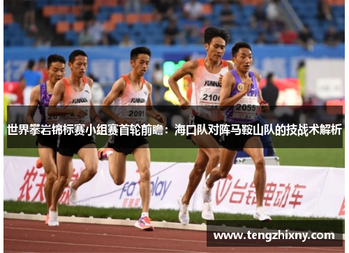 世界攀岩锦标赛小组赛首轮前瞻：海口队对阵马鞍山队的技战术解析