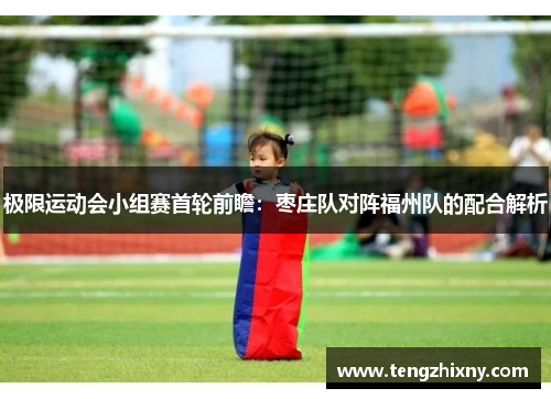 极限运动会小组赛首轮前瞻：枣庄队对阵福州队的配合解析