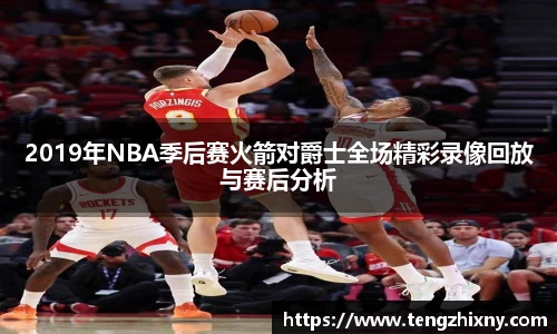 2019年NBA季后赛火箭对爵士全场精彩录像回放与赛后分析