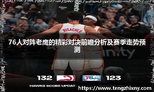 76人对阵老鹰的精彩对决前瞻分析及赛季走势预测